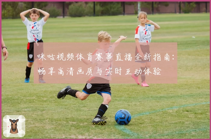 咪咕视频体育赛事直播全新指南：畅享高清画质与实时互动体验
