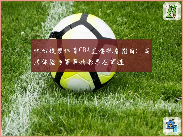 咪咕视频体育CBA直播观看指南：高清体验与赛事精彩尽在掌握