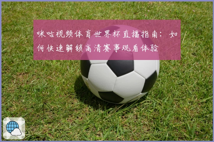 咪咕视频体育世界杯直播指南：如何快速解锁高清赛事观看体验