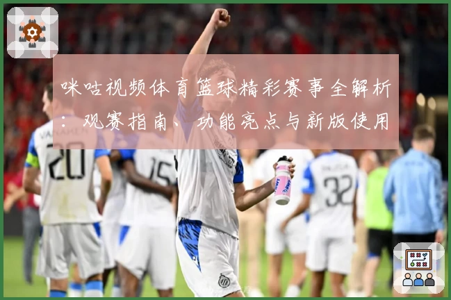 咪咕视频体育篮球精彩赛事全解析：观赛指南、功能亮点与新版使用体验分享