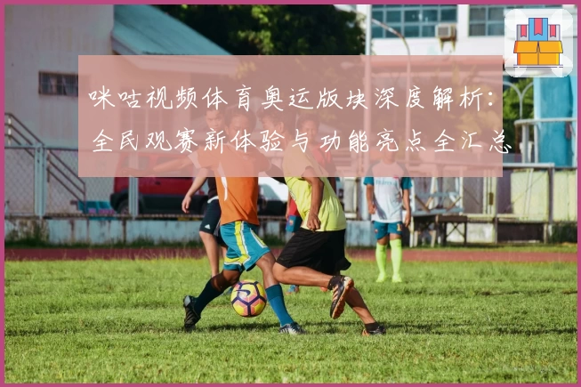 咪咕视频体育奥运版块深度解析：全民观赛新体验与功能亮点全汇总