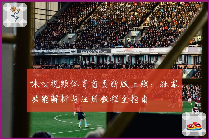 咪咕视频体育首页新版上线，独家功能解析与注册教程全指南