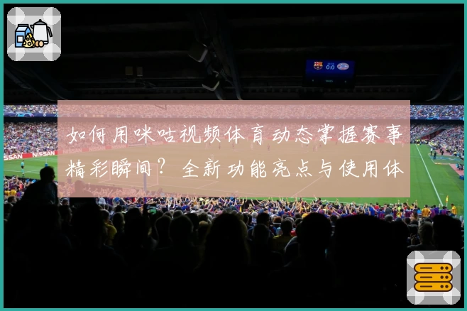 如何用咪咕视频体育动态掌握赛事精彩瞬间？全新功能亮点与使用体验大揭秘