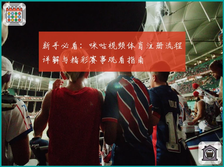 新手必看：咪咕视频体育注册流程详解与精彩赛事观看指南
