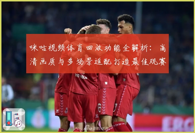 咪咕视频体育回放功能全解析：高清画质与多场景适配打造最佳观赛体验