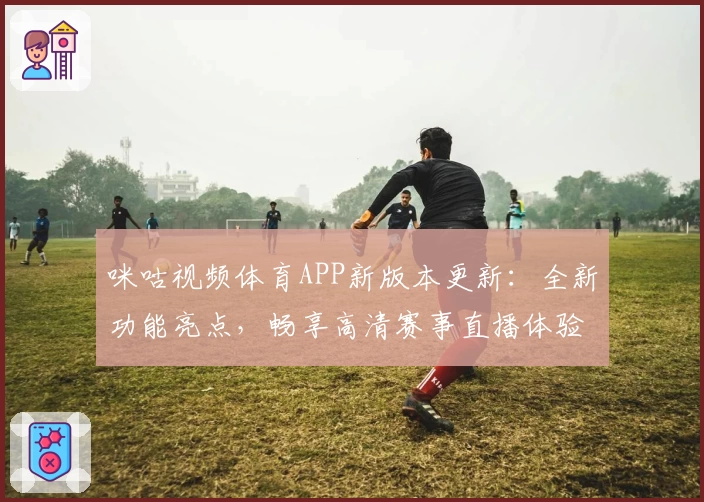 咪咕视频体育APP新版本更新：全新功能亮点，畅享高清赛事直播体验