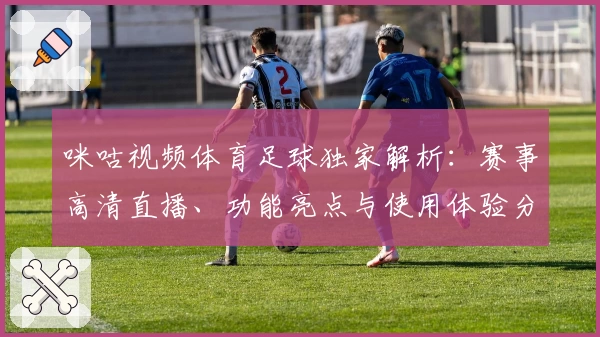 咪咕视频体育足球独家解析：赛事高清直播、功能亮点与使用体验分享