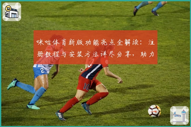 咪咕体育新版功能亮点全解读：注册教程与安装方法详尽分享，助力畅享体育赛事