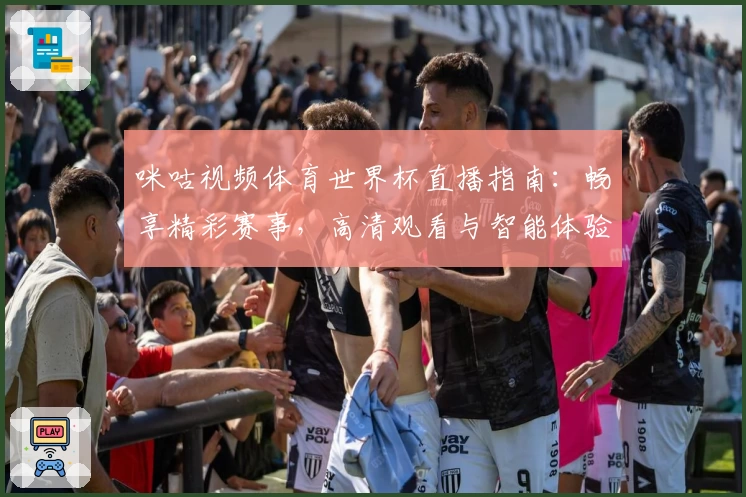 咪咕视频体育世界杯直播指南：畅享精彩赛事，高清观看与智能体验全解析