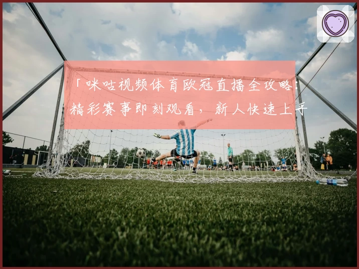 「咪咕视频体育欧冠直播全攻略：精彩赛事即刻观看，新人快速上手教程」
