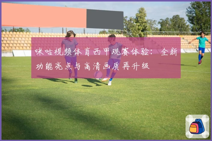 咪咕视频体育西甲观赛体验：全新功能亮点与高清画质再升级