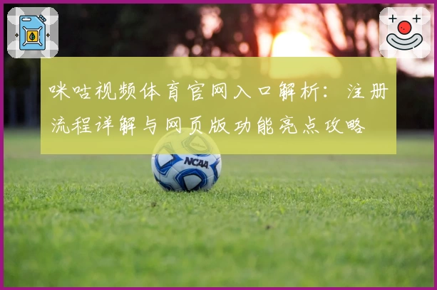 咪咕视频体育官网入口解析:注册流程详解与网页版功能亮点攻略