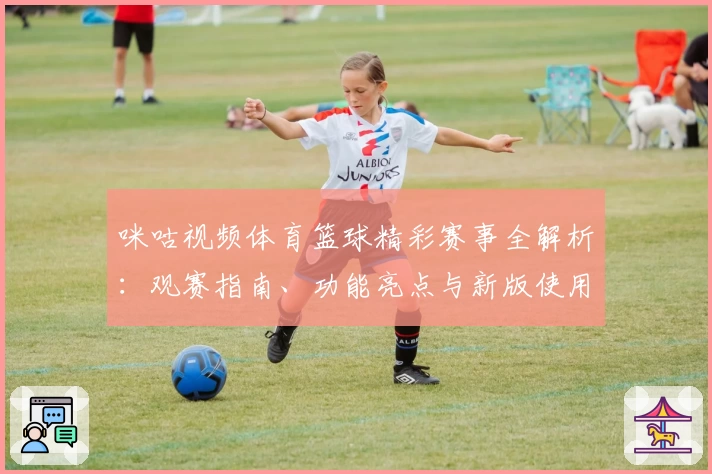 咪咕视频体育篮球精彩赛事全解析：观赛指南、功能亮点与新版使用体验分享