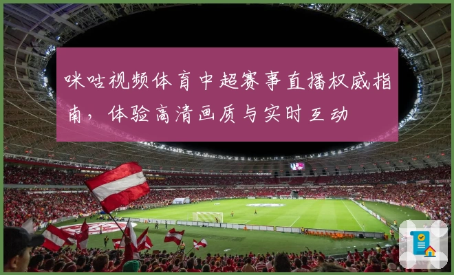 咪咕视频体育中超赛事直播权威指南，体验高清画质与实时互动