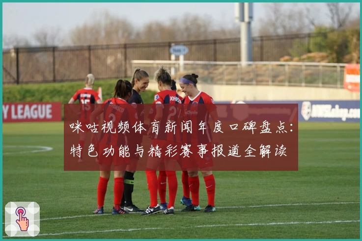 咪咕视频体育新闻年度口碑盘点：特色功能与精彩赛事报道全解读