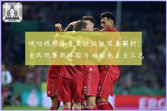咪咕视频体育奥运版块深度解析：全民观赛新体验与功能亮点全汇总