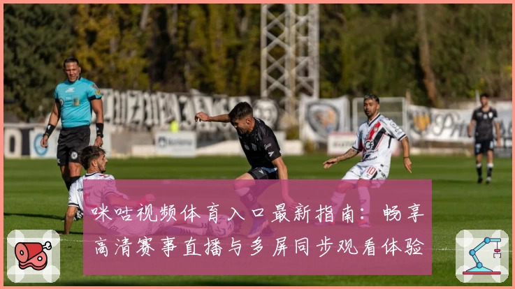 咪咕视频体育入口最新指南：畅享高清赛事直播与多屏同步观看体验