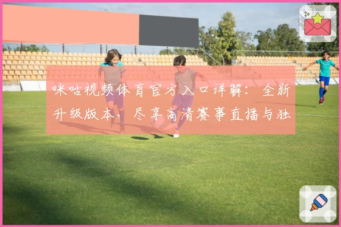 咪咕视频体育官方入口详解：全新升级版本，尽享高清赛事直播与独家精彩内容