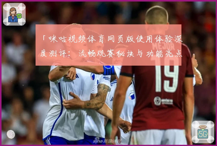 「咪咕视频体育网页版使用体验深度测评：流畅观赛秘诀与功能亮点全面解析」